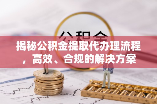洪泽揭秘公积金提取代办理流程，高效、合规的解决方案
