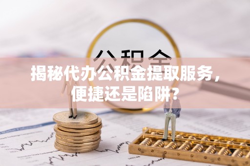洪泽揭秘代办公积金提取服务，便捷还是陷阱？