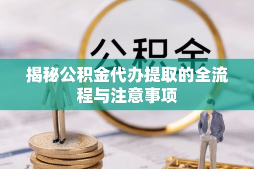 洪泽揭秘公积金代办提取的全流程与注意事项