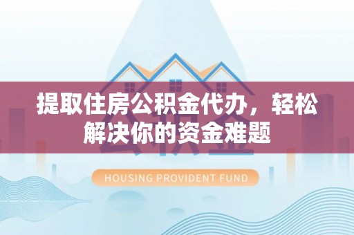 洪泽提取住房公积金代办，轻松解决你的资金难题