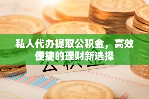 洪泽私人代办提取公积金，高效便捷的理财新选择