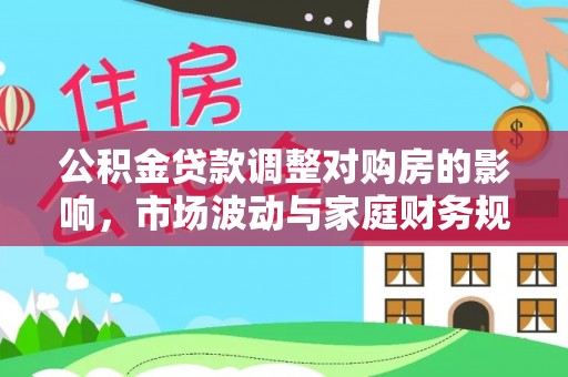 洪泽公积金贷款调整对购房的影响，市场波动与家庭财务规划