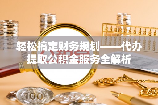 洪泽轻松搞定财务规划——代办提取公积金服务全解析