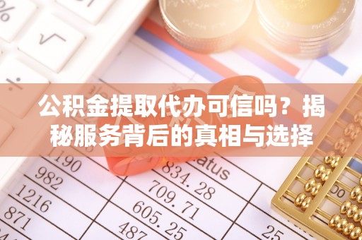 洪泽公积金提取代办可信吗？揭秘服务背后的真相与选择