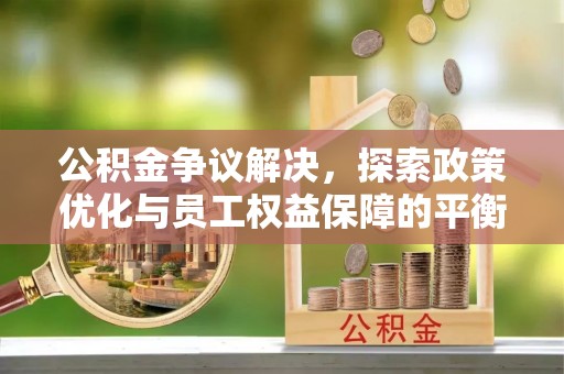 洪泽公积金争议解决，探索政策优化与员工权益保障的平衡点