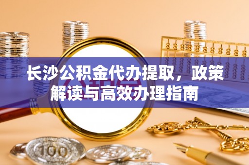 洪泽长沙公积金代办提取，政策解读与高效办理指南