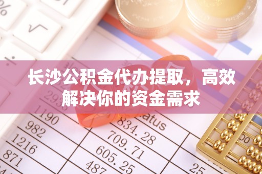 洪泽长沙公积金代办提取，高效解决你的资金需求