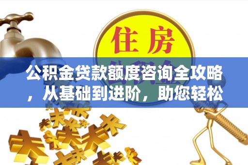 洪泽公积金贷款额度咨询全攻略，从基础到进阶，助您轻松掌握关键要点