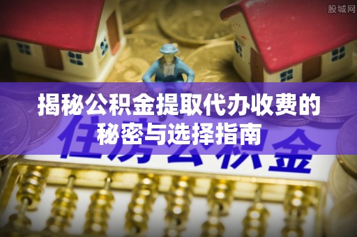 洪泽揭秘公积金提取代办收费的秘密与选择指南