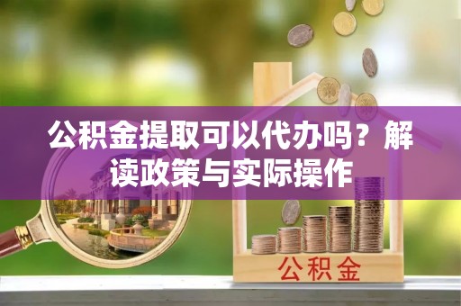 洪泽公积金提取可以代办吗？解读政策与实际操作