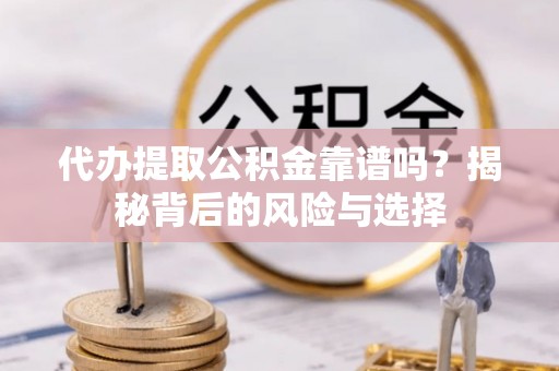 洪泽代办提取公积金靠谱吗？揭秘背后的风险与选择