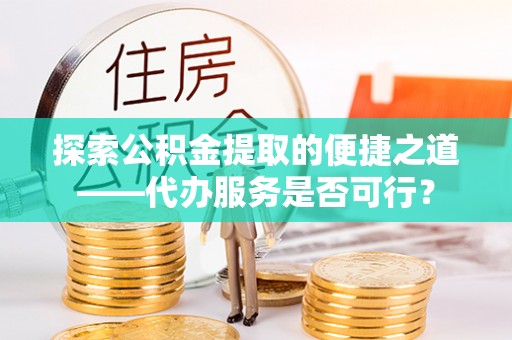 洪泽探索公积金提取的便捷之道——代办服务是否可行？