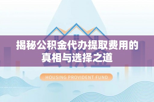 洪泽揭秘公积金代办提取费用的真相与选择之道