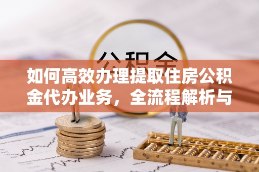 洪泽如何高效办理提取住房公积金代办业务，全流程解析与实用建议
