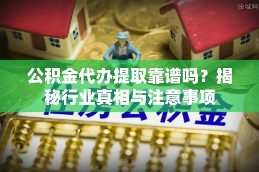 洪泽公积金代办提取靠谱吗？揭秘行业真相与注意事项