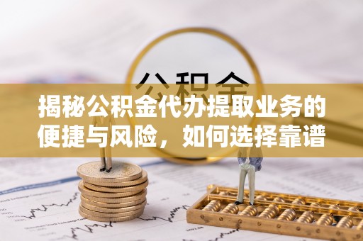 洪泽揭秘公积金代办提取业务的便捷与风险，如何选择靠谱服务？