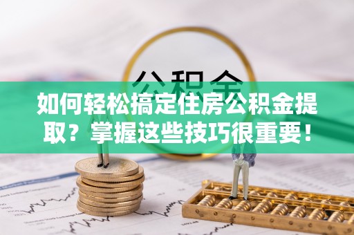 洪泽如何轻松搞定住房公积金提取？掌握这些技巧很重要！