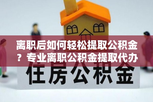 洪泽离职后如何轻松提取公积金？专业离职公积金提取代办服务指南