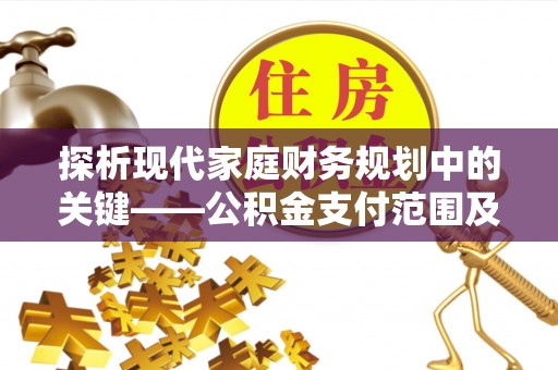 洪泽探析现代家庭财务规划中的关键——公积金支付范围及其影响