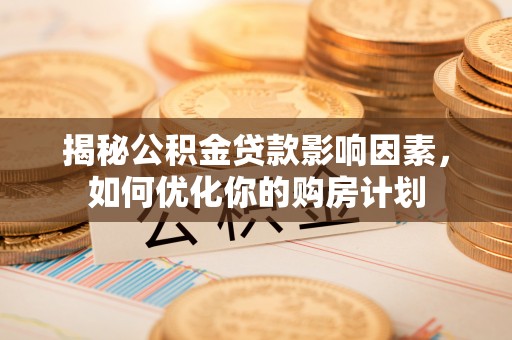 洪泽揭秘公积金贷款影响因素，如何优化你的购房计划