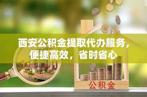 洪泽西安公积金提取代办服务，便捷高效，省时省心