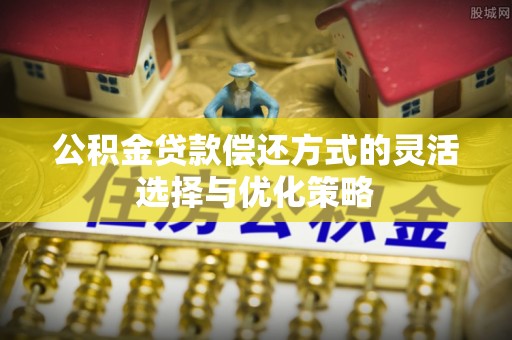 洪泽公积金贷款偿还方式的灵活选择与优化策略