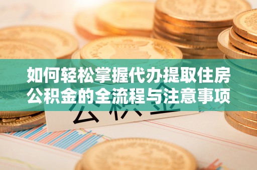 洪泽如何轻松掌握代办提取住房公积金的全流程与注意事项