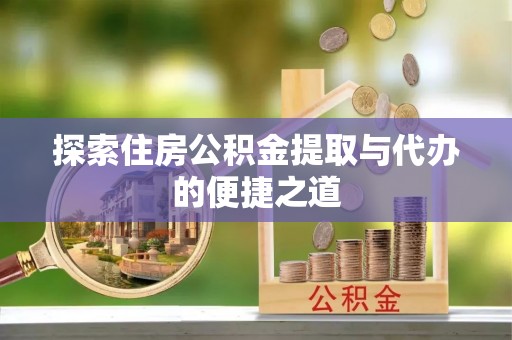 洪泽探索住房公积金提取与代办的便捷之道