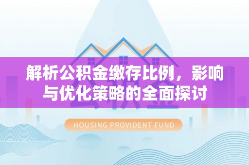 洪泽解析公积金缴存比例，影响与优化策略的全面探讨