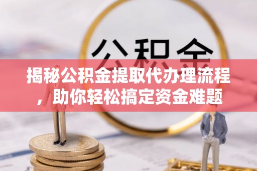 洪泽揭秘公积金提取代办理流程，助你轻松搞定资金难题