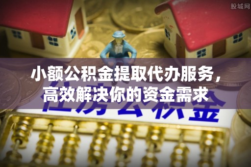 洪泽小额公积金提取代办服务，高效解决你的资金需求