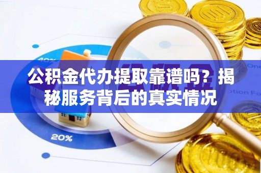 洪泽公积金代办提取靠谱吗？揭秘服务背后的真实情况