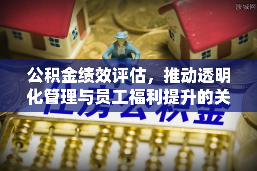 洪泽公积金绩效评估，推动透明化管理与员工福利提升的关键