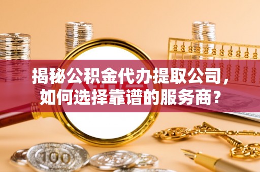 洪泽揭秘公积金代办提取公司，如何选择靠谱的服务商？