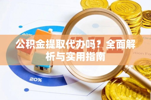 洪泽公积金提取代办吗？全面解析与实用指南