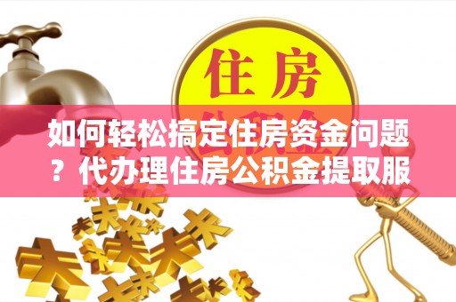 洪泽如何轻松搞定住房资金问题？代办理住房公积金提取服务全解析