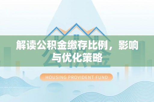 洪泽解读公积金缴存比例，影响与优化策略