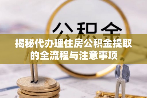 洪泽揭秘代办理住房公积金提取的全流程与注意事项