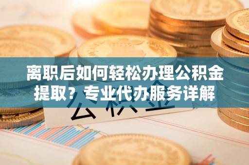 洪泽离职后如何轻松办理公积金提取？专业代办服务详解