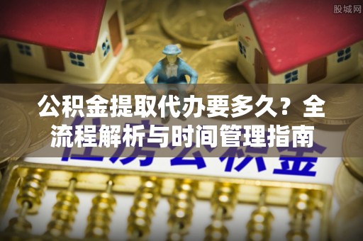 洪泽公积金提取代办要多久？全流程解析与时间管理指南