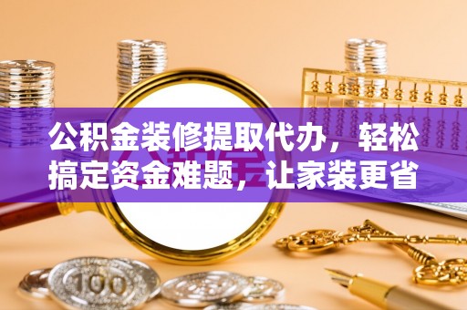 洪泽公积金装修提取代办，轻松搞定资金难题，让家装更省心