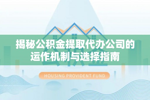 洪泽揭秘公积金提取代办公司的运作机制与选择指南