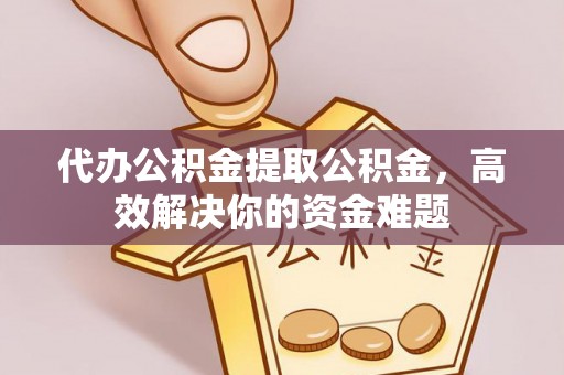 洪泽代办公积金提取公积金，高效解决你的资金难题