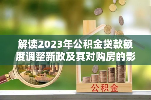 洪泽解读2023年公积金贷款额度调整新政及其对购房的影响