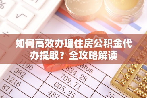 洪泽如何高效办理住房公积金代办提取？全攻略解读
