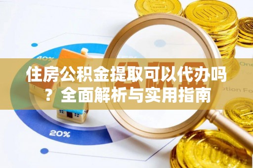 洪泽住房公积金提取可以代办吗？全面解析与实用指南