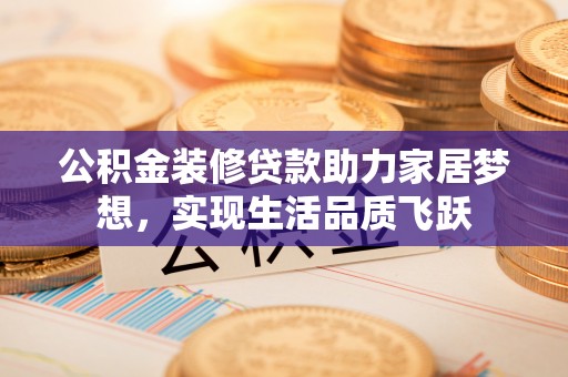 洪泽公积金装修贷款助力家居梦想，实现生活品质飞跃
