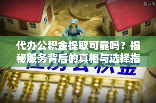 洪泽代办公积金提取可靠吗？揭秘服务背后的真相与选择指南