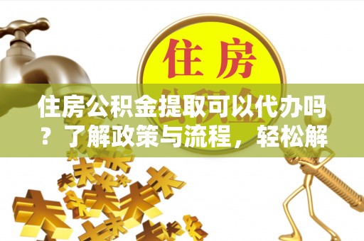 洪泽住房公积金提取可以代办吗？了解政策与流程，轻松解决疑惑