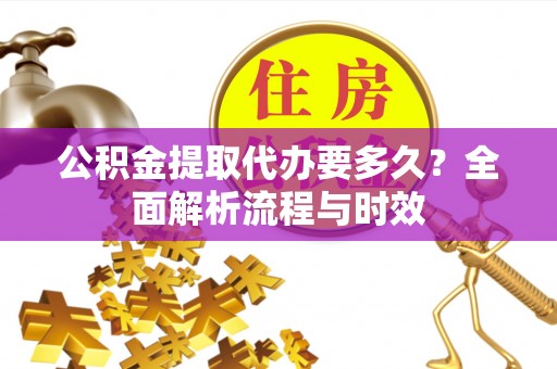 洪泽公积金提取代办要多久？全面解析流程与时效